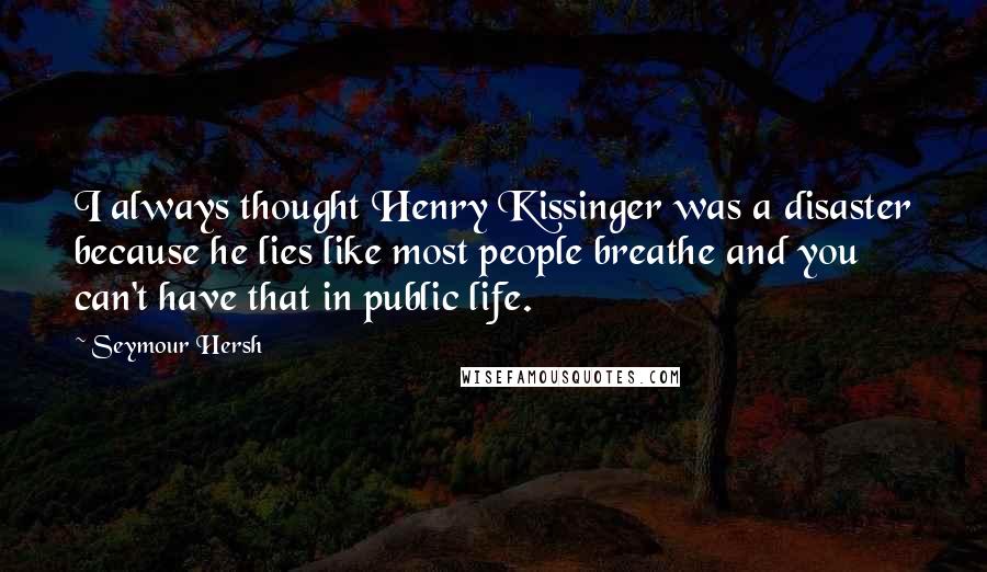 Seymour Hersh Quotes: I always thought Henry Kissinger was a disaster because he lies like most people breathe and you can't have that in public life.