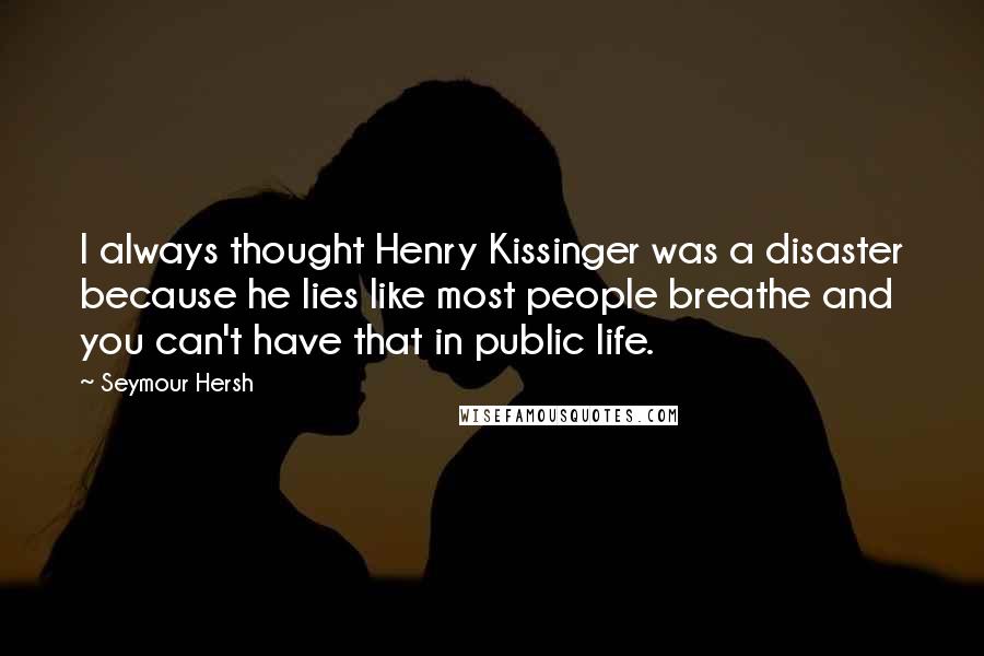 Seymour Hersh Quotes: I always thought Henry Kissinger was a disaster because he lies like most people breathe and you can't have that in public life.