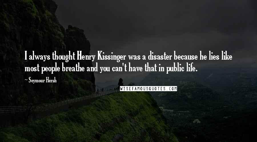 Seymour Hersh Quotes: I always thought Henry Kissinger was a disaster because he lies like most people breathe and you can't have that in public life.