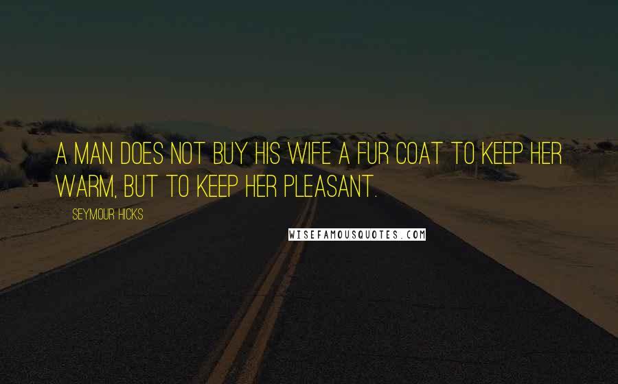 Seymour Hicks Quotes: A man does not buy his wife a fur coat to keep her warm, but to keep her pleasant.