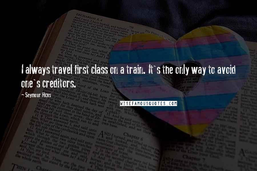 Seymour Hicks Quotes: I always travel first class on a train. It's the only way to avoid one's creditors.