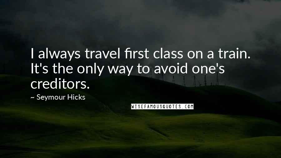 Seymour Hicks Quotes: I always travel first class on a train. It's the only way to avoid one's creditors.