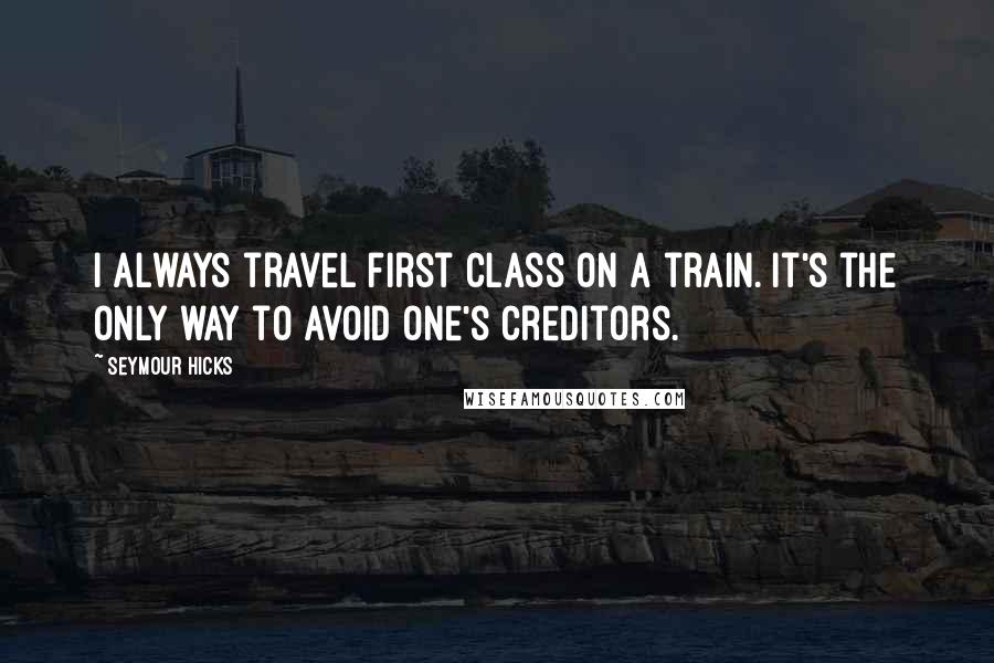 Seymour Hicks Quotes: I always travel first class on a train. It's the only way to avoid one's creditors.