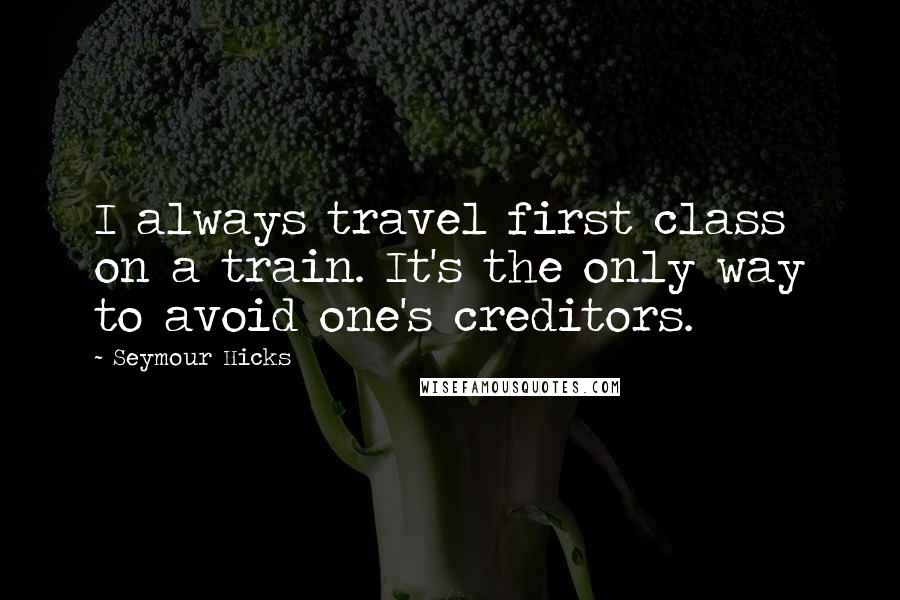 Seymour Hicks Quotes: I always travel first class on a train. It's the only way to avoid one's creditors.