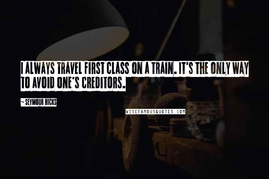 Seymour Hicks Quotes: I always travel first class on a train. It's the only way to avoid one's creditors.