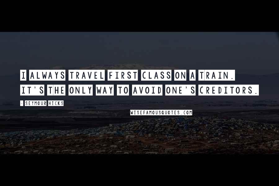 Seymour Hicks Quotes: I always travel first class on a train. It's the only way to avoid one's creditors.