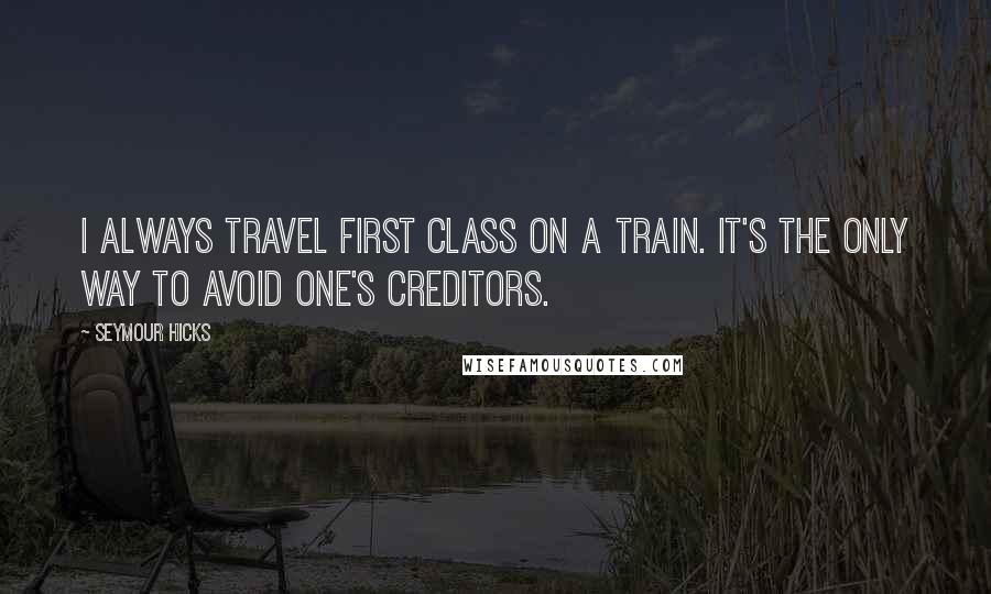 Seymour Hicks Quotes: I always travel first class on a train. It's the only way to avoid one's creditors.