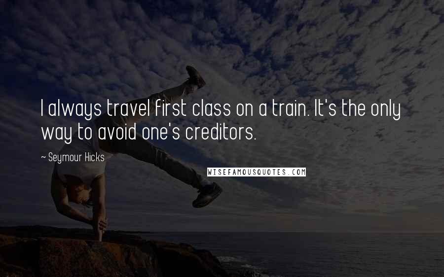 Seymour Hicks Quotes: I always travel first class on a train. It's the only way to avoid one's creditors.