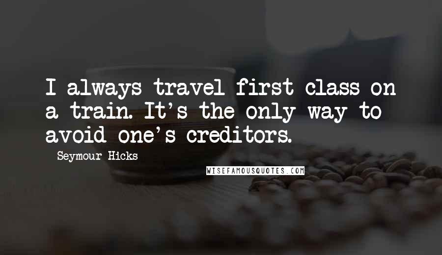 Seymour Hicks Quotes: I always travel first class on a train. It's the only way to avoid one's creditors.