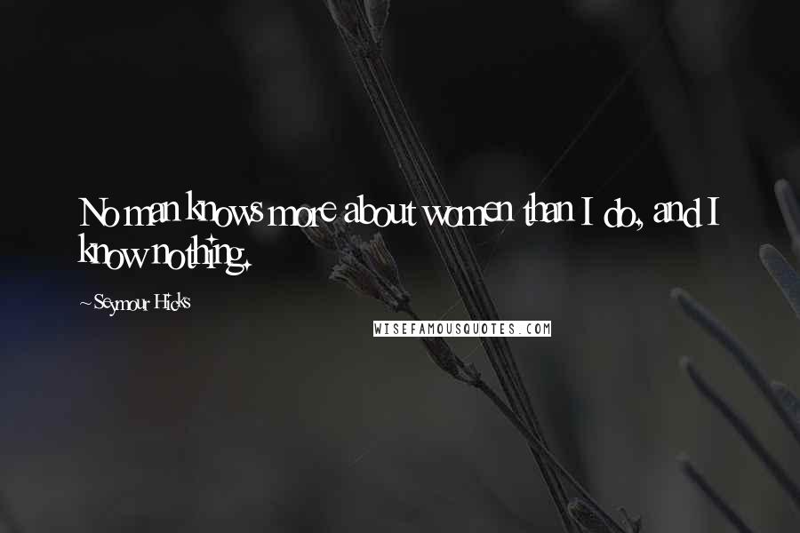 Seymour Hicks Quotes: No man knows more about women than I do, and I know nothing.