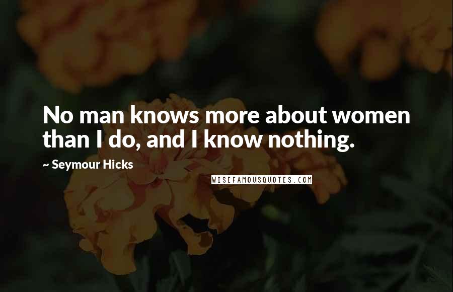 Seymour Hicks Quotes: No man knows more about women than I do, and I know nothing.
