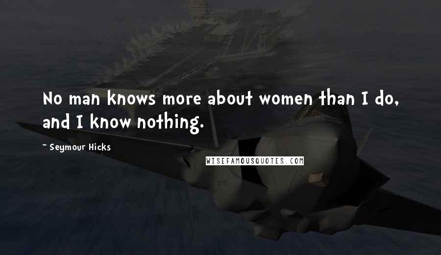 Seymour Hicks Quotes: No man knows more about women than I do, and I know nothing.