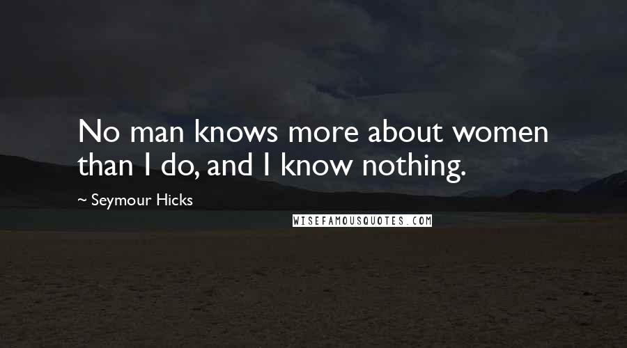 Seymour Hicks Quotes: No man knows more about women than I do, and I know nothing.