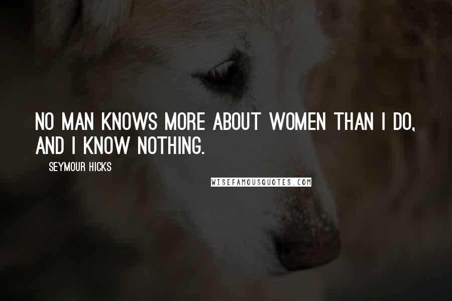 Seymour Hicks Quotes: No man knows more about women than I do, and I know nothing.