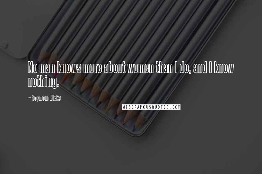 Seymour Hicks Quotes: No man knows more about women than I do, and I know nothing.