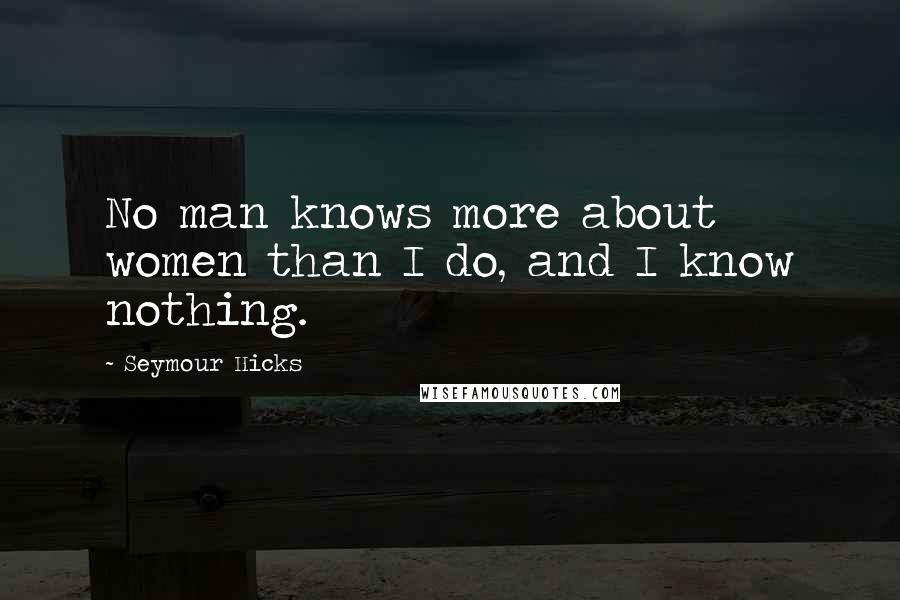 Seymour Hicks Quotes: No man knows more about women than I do, and I know nothing.