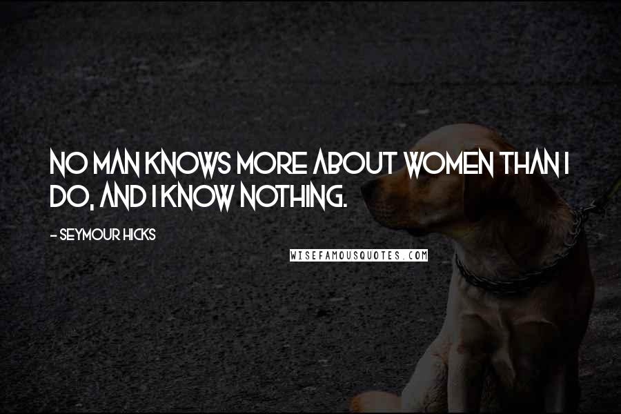 Seymour Hicks Quotes: No man knows more about women than I do, and I know nothing.