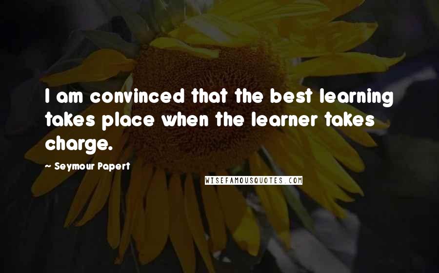 Seymour Papert Quotes: I am convinced that the best learning takes place when the learner takes charge.