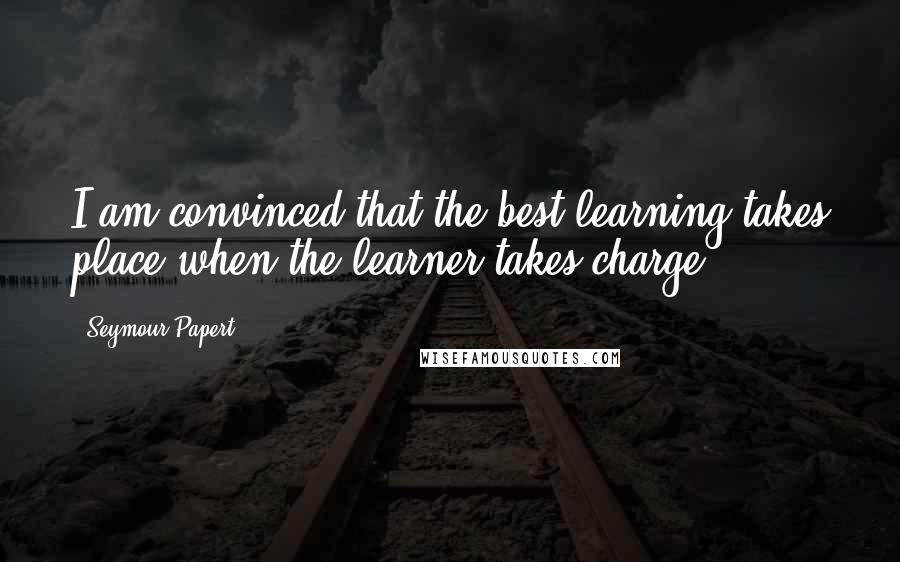 Seymour Papert Quotes: I am convinced that the best learning takes place when the learner takes charge.