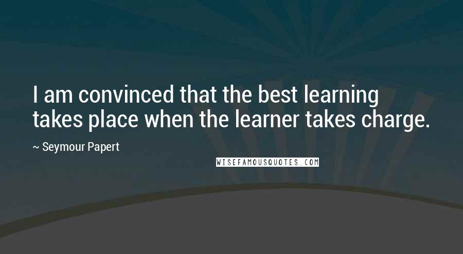 Seymour Papert Quotes: I am convinced that the best learning takes place when the learner takes charge.