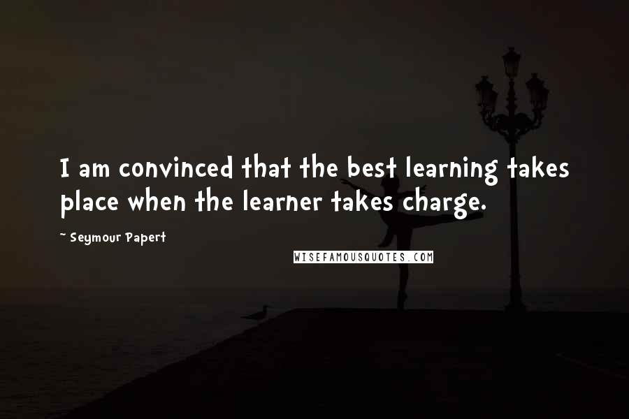 Seymour Papert Quotes: I am convinced that the best learning takes place when the learner takes charge.