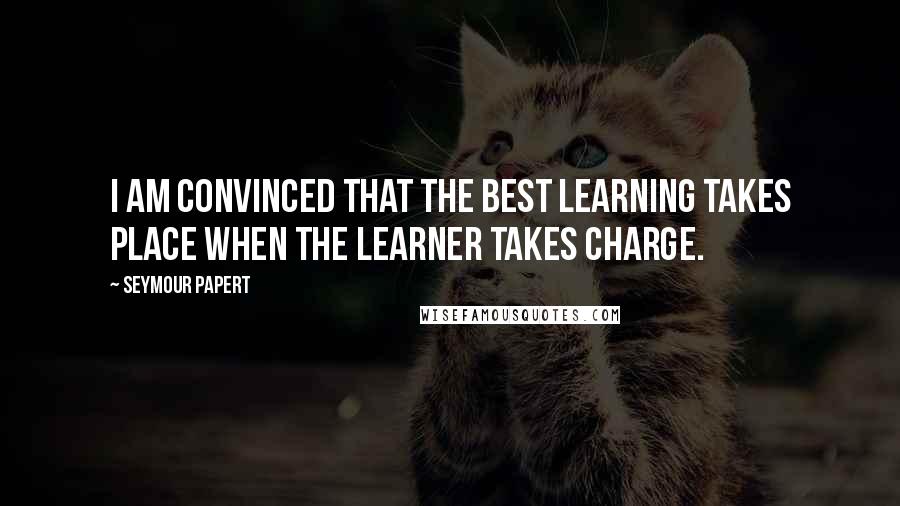 Seymour Papert Quotes: I am convinced that the best learning takes place when the learner takes charge.