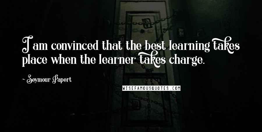 Seymour Papert Quotes: I am convinced that the best learning takes place when the learner takes charge.