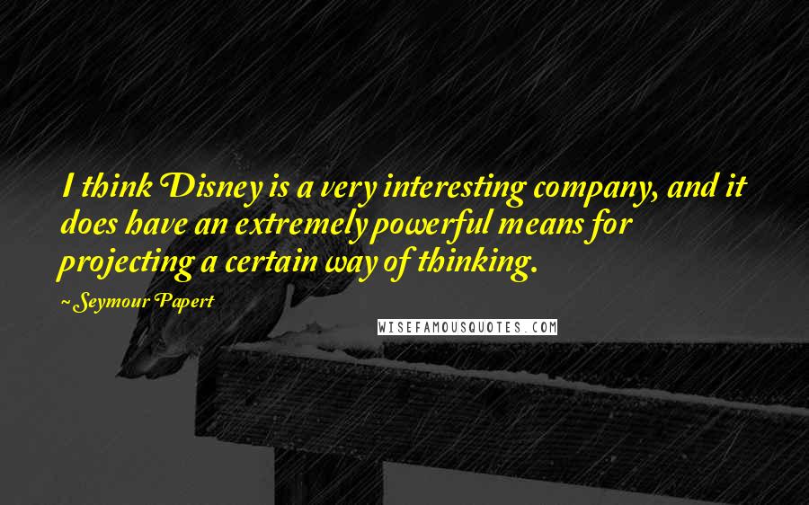 Seymour Papert Quotes: I think Disney is a very interesting company, and it does have an extremely powerful means for projecting a certain way of thinking.