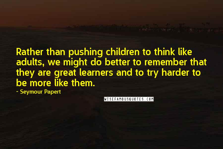 Seymour Papert Quotes: Rather than pushing children to think like adults, we might do better to remember that they are great learners and to try harder to be more like them.