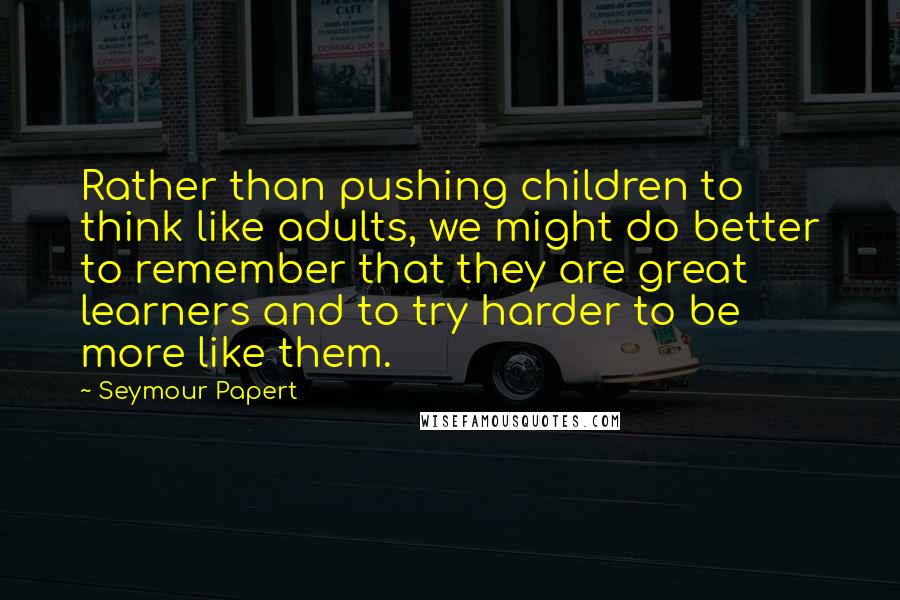 Seymour Papert Quotes: Rather than pushing children to think like adults, we might do better to remember that they are great learners and to try harder to be more like them.