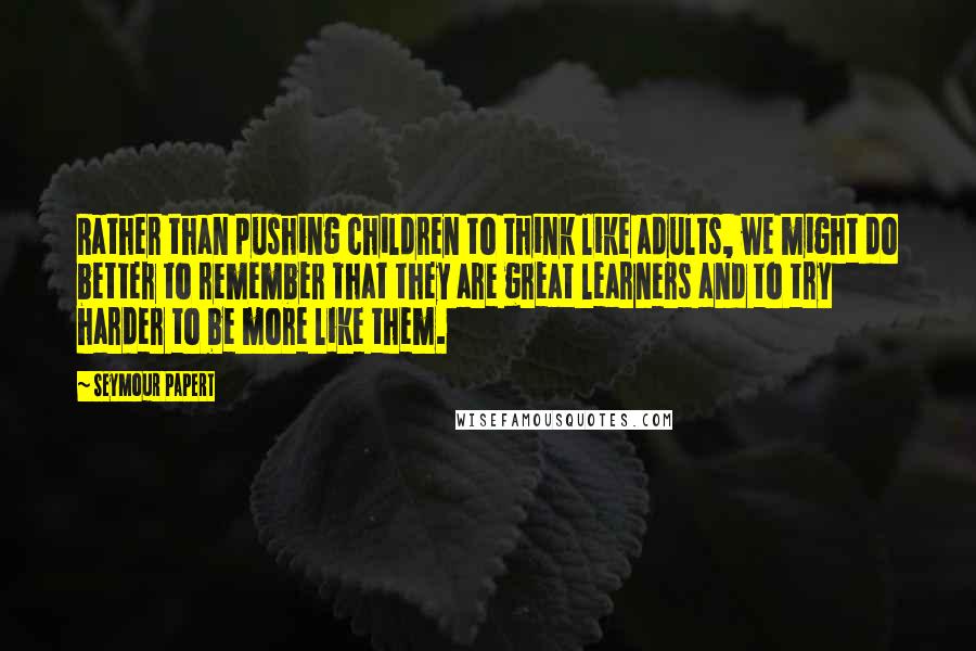 Seymour Papert Quotes: Rather than pushing children to think like adults, we might do better to remember that they are great learners and to try harder to be more like them.