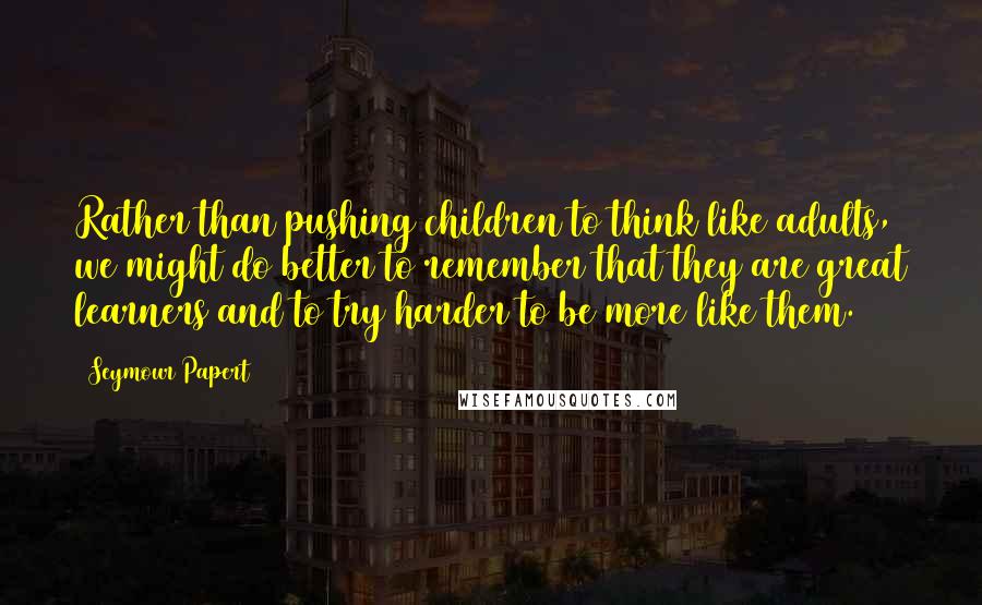 Seymour Papert Quotes: Rather than pushing children to think like adults, we might do better to remember that they are great learners and to try harder to be more like them.