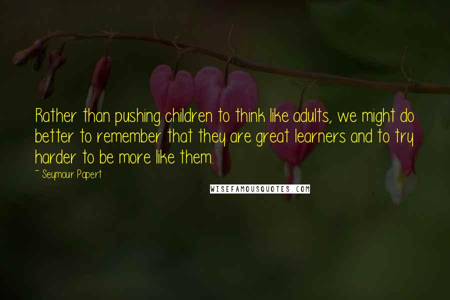 Seymour Papert Quotes: Rather than pushing children to think like adults, we might do better to remember that they are great learners and to try harder to be more like them.