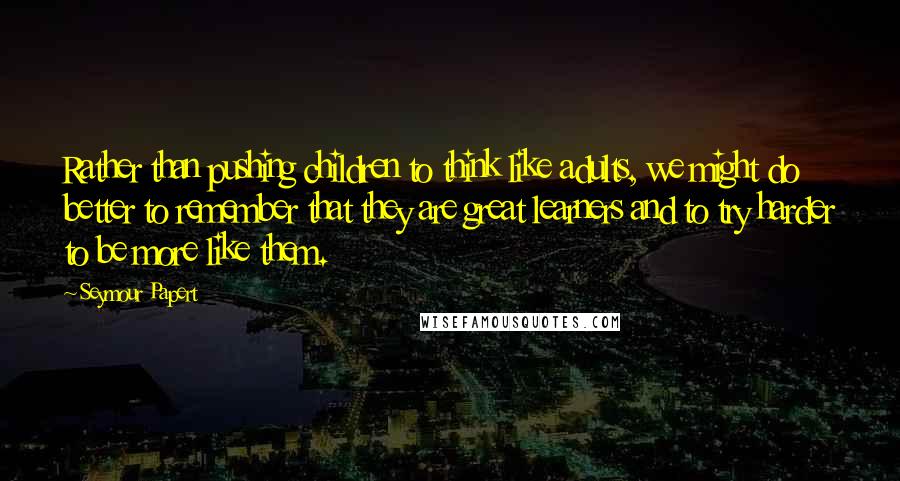 Seymour Papert Quotes: Rather than pushing children to think like adults, we might do better to remember that they are great learners and to try harder to be more like them.