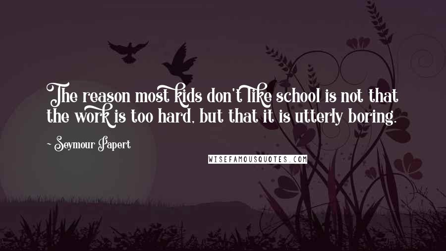 Seymour Papert Quotes: The reason most kids don't like school is not that the work is too hard, but that it is utterly boring.