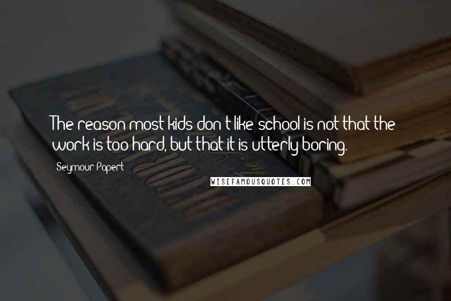 Seymour Papert Quotes: The reason most kids don't like school is not that the work is too hard, but that it is utterly boring.