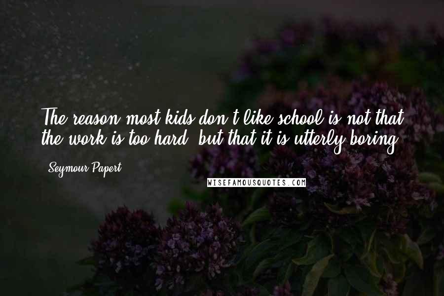 Seymour Papert Quotes: The reason most kids don't like school is not that the work is too hard, but that it is utterly boring.