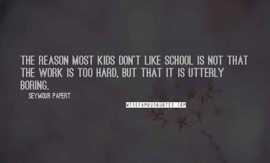 Seymour Papert Quotes: The reason most kids don't like school is not that the work is too hard, but that it is utterly boring.