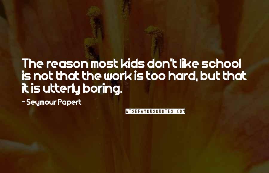 Seymour Papert Quotes: The reason most kids don't like school is not that the work is too hard, but that it is utterly boring.