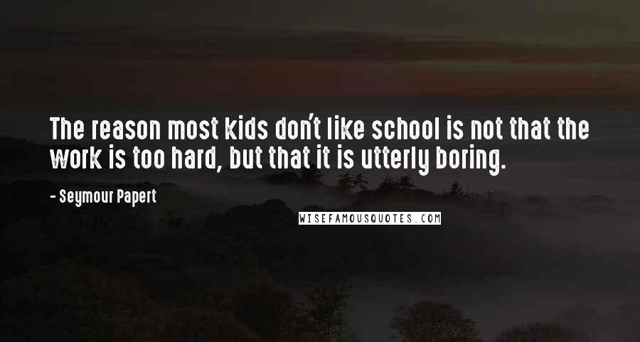 Seymour Papert Quotes: The reason most kids don't like school is not that the work is too hard, but that it is utterly boring.