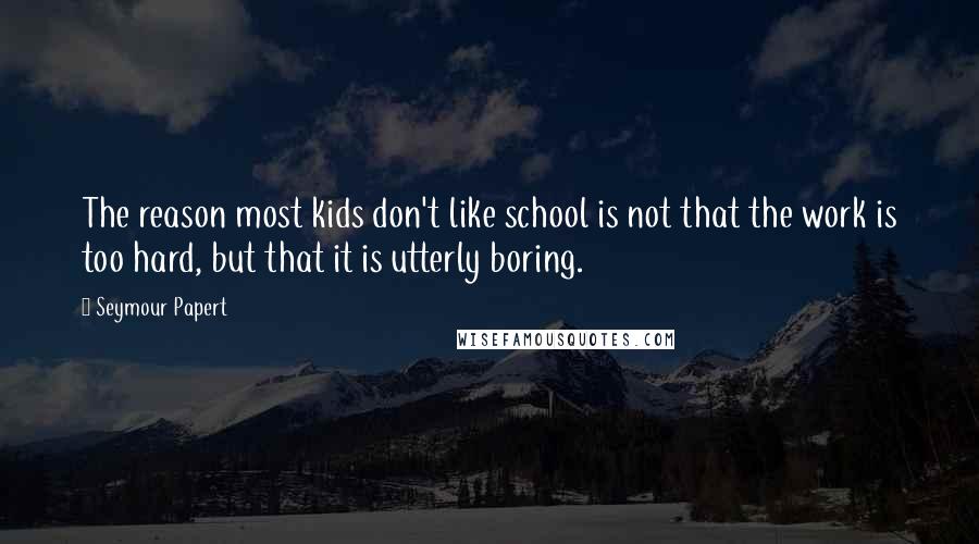Seymour Papert Quotes: The reason most kids don't like school is not that the work is too hard, but that it is utterly boring.