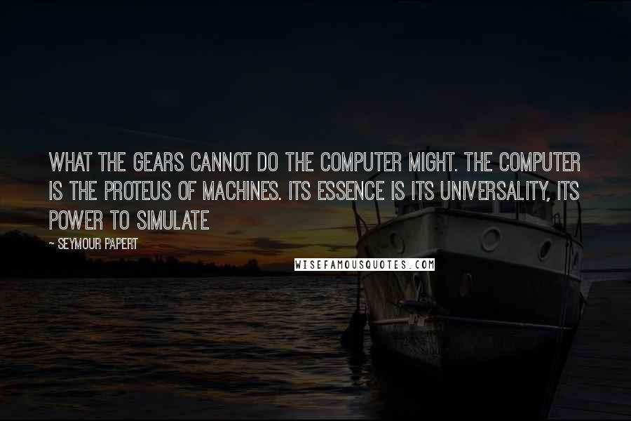 Seymour Papert Quotes: What the gears cannot do the computer might. The computer is the Proteus of machines. Its essence is its universality, its power to simulate