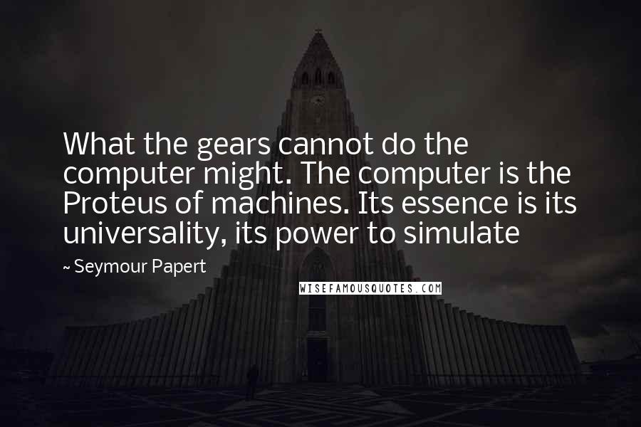 Seymour Papert Quotes: What the gears cannot do the computer might. The computer is the Proteus of machines. Its essence is its universality, its power to simulate