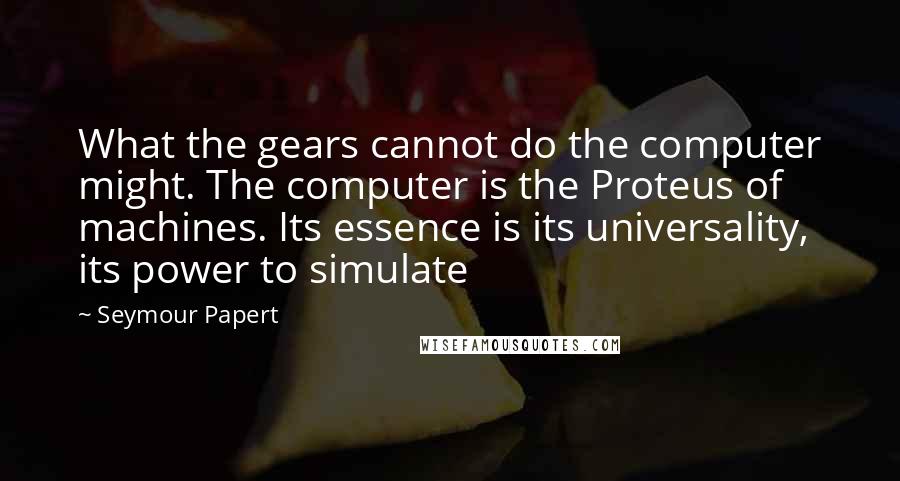 Seymour Papert Quotes: What the gears cannot do the computer might. The computer is the Proteus of machines. Its essence is its universality, its power to simulate