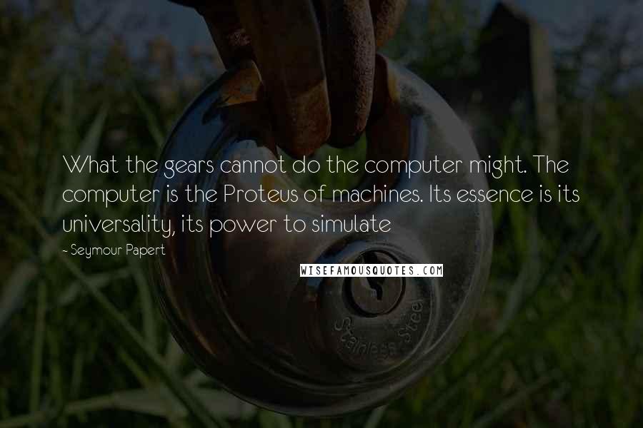 Seymour Papert Quotes: What the gears cannot do the computer might. The computer is the Proteus of machines. Its essence is its universality, its power to simulate