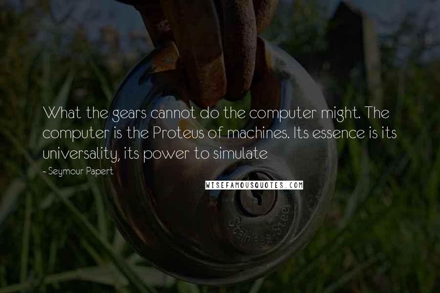 Seymour Papert Quotes: What the gears cannot do the computer might. The computer is the Proteus of machines. Its essence is its universality, its power to simulate