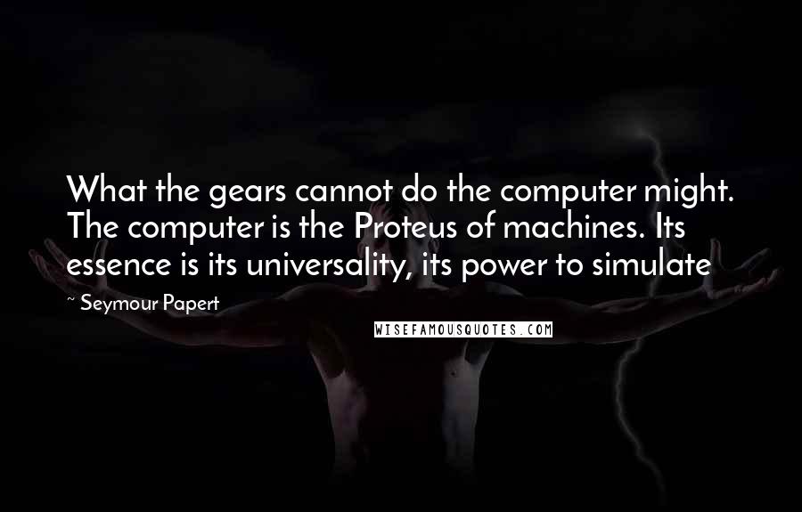 Seymour Papert Quotes: What the gears cannot do the computer might. The computer is the Proteus of machines. Its essence is its universality, its power to simulate