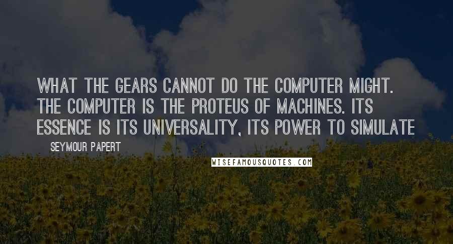 Seymour Papert Quotes: What the gears cannot do the computer might. The computer is the Proteus of machines. Its essence is its universality, its power to simulate