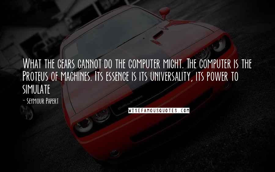 Seymour Papert Quotes: What the gears cannot do the computer might. The computer is the Proteus of machines. Its essence is its universality, its power to simulate