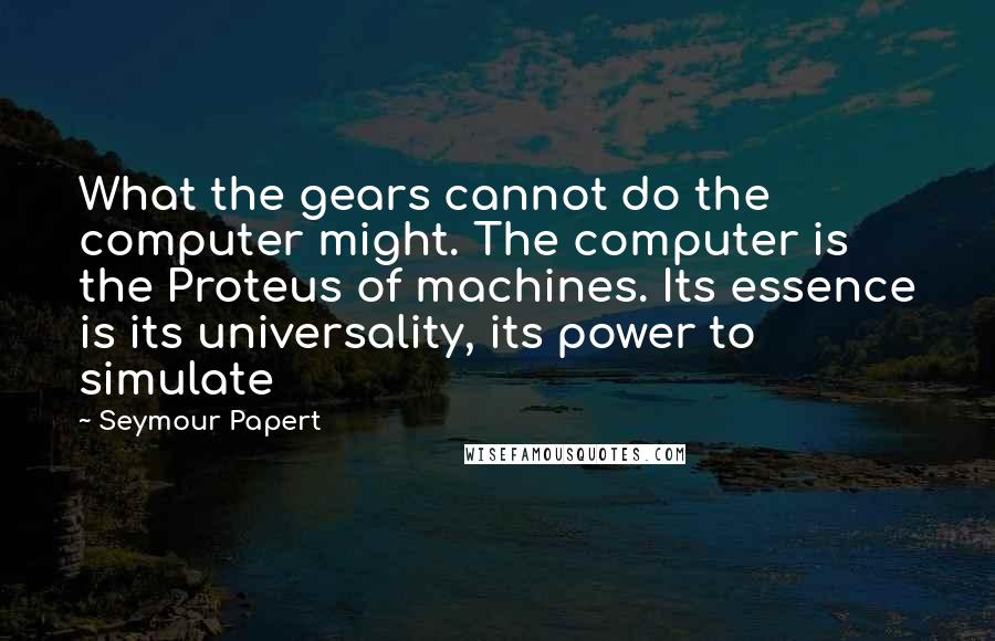 Seymour Papert Quotes: What the gears cannot do the computer might. The computer is the Proteus of machines. Its essence is its universality, its power to simulate